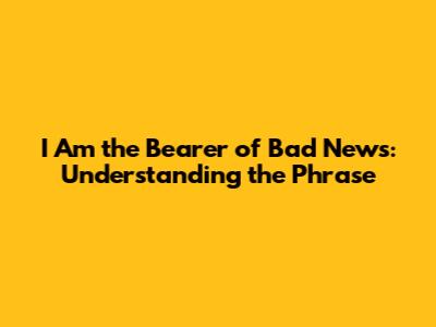 "I Am the Bearer of Bad News": Understanding the Phrase