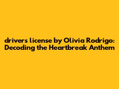 "drivers license" by Olivia Rodrigo: Decoding the Heartbreak Anthem