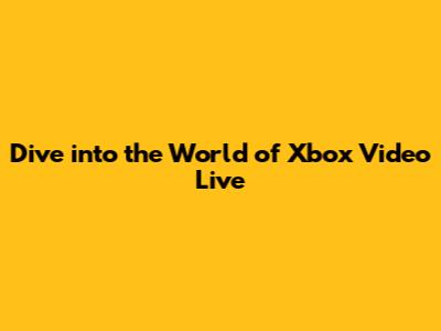 ***Dive into the World of Xbox Video Live***