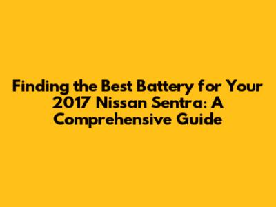 **Finding the Best Battery for Your 2017 Nissan Sentra: A Comprehensive Guide**