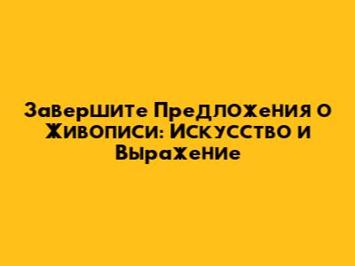 Завершите Предложения о Живописи: Искусство и Выражение