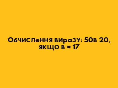 Обчислення виразу: 50в * 20, якщо в = 17