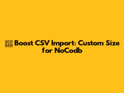 🚀 Boost CSV Import: Custom Size for NoCodb