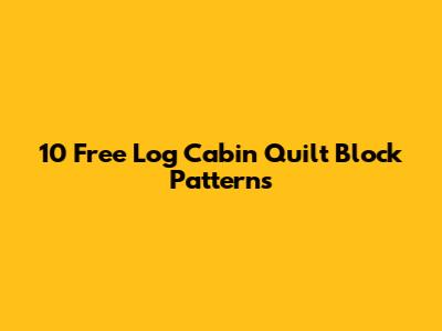 10 Free Log Cabin Quilt Block Patterns