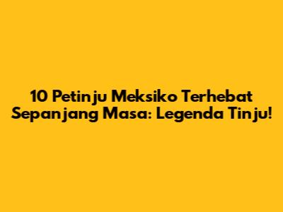 10 Petinju Meksiko Terhebat Sepanjang Masa: Legenda Tinju!