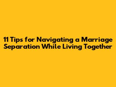 11 Tips for Navigating a Marriage Separation While Living Together