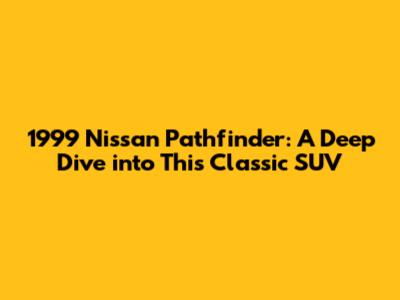 1999 Nissan Pathfinder: A Deep Dive into This Classic SUV