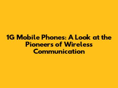1G Mobile Phones: A Look at the Pioneers of Wireless Communication