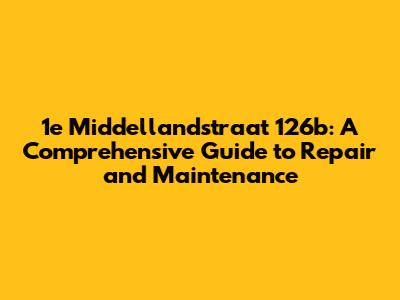 1e Middellandstraat 126b: A Comprehensive Guide to Repair and Maintenance