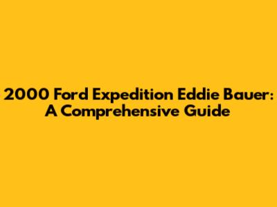 2000 Ford Expedition Eddie Bauer: A Comprehensive Guide