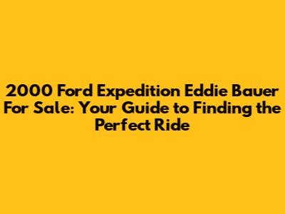 2000 Ford Expedition Eddie Bauer For Sale: Your Guide to Finding the Perfect Ride