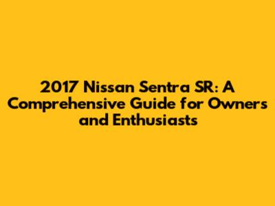 2017 Nissan Sentra SR: A Comprehensive Guide for Owners and Enthusiasts