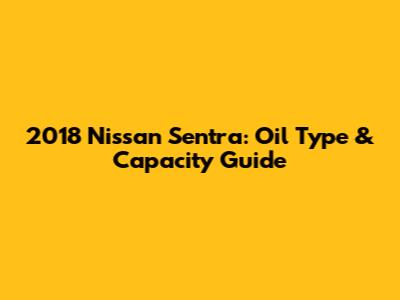 2018 Nissan Sentra: Oil Type & Capacity Guide