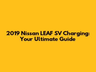 2019 Nissan LEAF SV Charging: Your Ultimate Guide