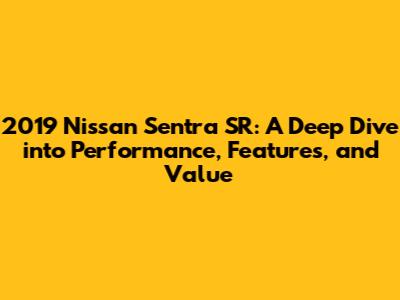 2019 Nissan Sentra SR: A Deep Dive into Performance, Features, and Value