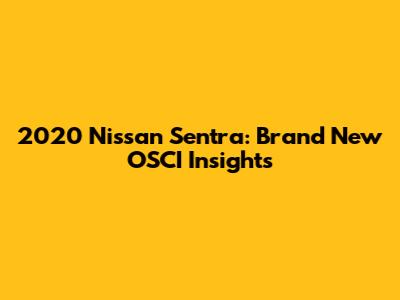 2020 Nissan Sentra: Brand New OSCI Insights