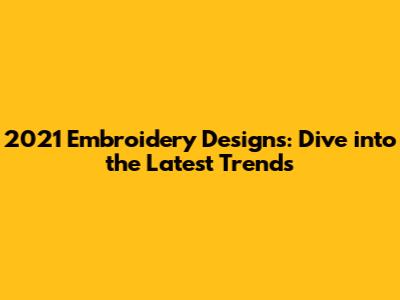 2021 Embroidery Designs: Dive into the Latest Trends