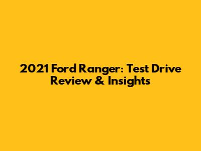 2021 Ford Ranger: Test Drive Review & Insights