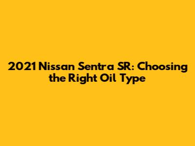 2021 Nissan Sentra SR: Choosing the Right Oil Type