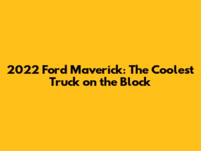 2022 Ford Maverick: The Coolest Truck on the Block