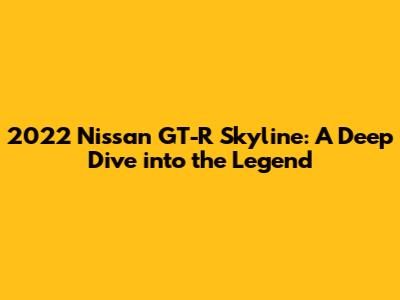 2022 Nissan GT-R Skyline: A Deep Dive into the Legend