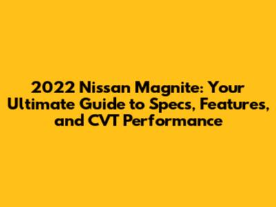 2022 Nissan Magnite: Your Ultimate Guide to Specs, Features, and CVT Performance