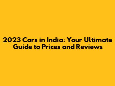 2023 Cars in India: Your Ultimate Guide to Prices and Reviews