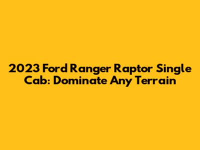 2023 Ford Ranger Raptor Single Cab: Dominate Any Terrain