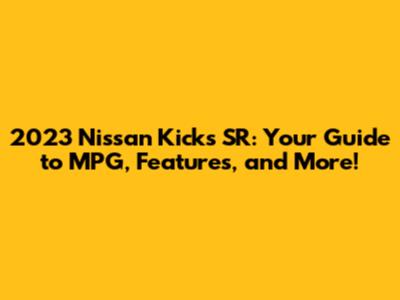 2023 Nissan Kicks SR: Your Guide to MPG, Features, and More!