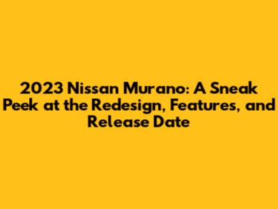 2023 Nissan Murano: A Sneak Peek at the Redesign, Features, and Release Date