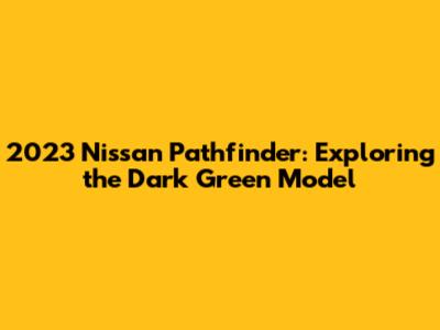 2023 Nissan Pathfinder: Exploring the Dark Green Model