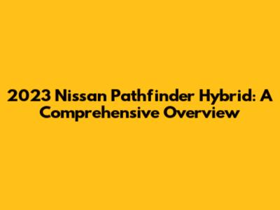2023 Nissan Pathfinder Hybrid: A Comprehensive Overview
