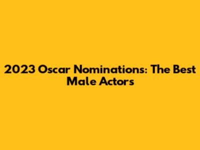2023 Oscar Nominations: The Best Male Actors
