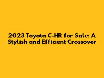 2023 Toyota C-HR for Sale: A Stylish and Efficient Crossover