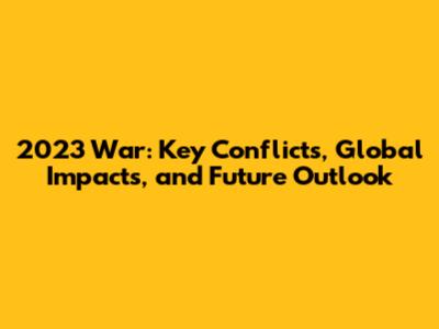 2023 War: Key Conflicts, Global Impacts, and Future Outlook