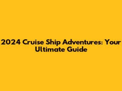 2024 Cruise Ship Adventures: Your Ultimate Guide