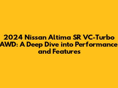 2024 Nissan Altima SR VC-Turbo AWD: A Deep Dive into Performance and Features