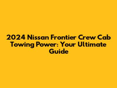 2024 Nissan Frontier Crew Cab Towing Power: Your Ultimate Guide