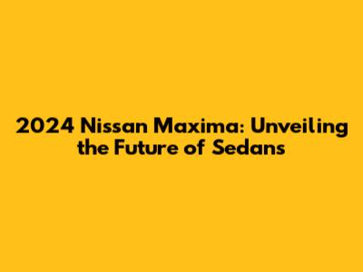 2024 Nissan Maxima: Unveiling the Future of Sedans