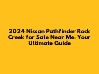 2024 Nissan Pathfinder Rock Creek for Sale Near Me: Your Ultimate Guide