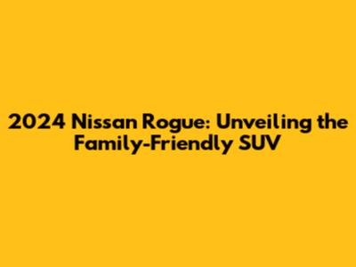 2024 Nissan Rogue: Unveiling the Family-Friendly SUV