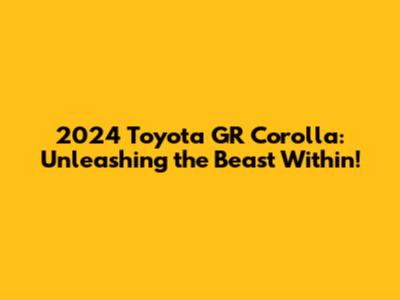 2024 Toyota GR Corolla: Unleashing the Beast Within!