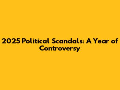 2025 Political Scandals: A Year of Controversy