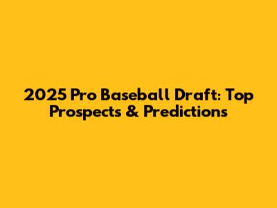 2025 Pro Baseball Draft: Top Prospects & Predictions