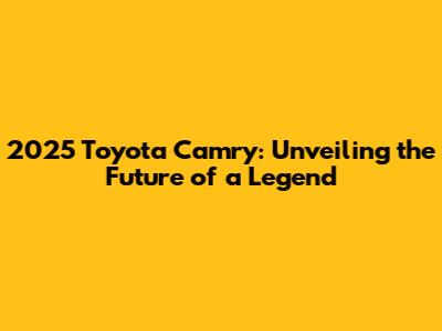 2025 Toyota Camry: Unveiling the Future of a Legend