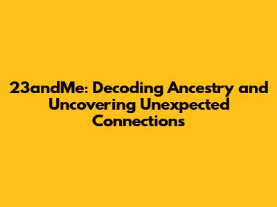 23andMe: Decoding Ancestry and Uncovering Unexpected Connections