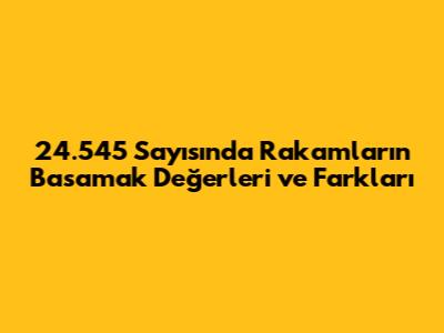 24.545 Sayısında Rakamların Basamak Değerleri ve Farkları