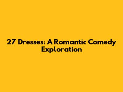 27 Dresses: A Romantic Comedy Exploration