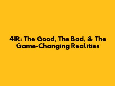 4IR: The Good, The Bad, & The Game-Changing Realities