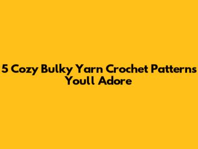 5 Cozy Bulky Yarn Crochet Patterns You'll Adore
